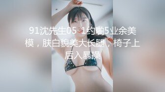 91沈先生05-1约啪5业余美模，肤白貌美大长腿，椅子上后入暴操