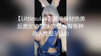 【Littlesulaa】漫画身材绝美反差女神 馒头穴蜜桃臀各种诱人性爱3 (10)