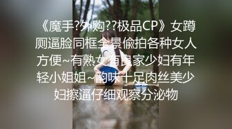 《魔手?外购??极品CP》女蹲厕逼脸同框全景偸拍各种女人方便~有熟女有良家少妇有年轻小姐姐~韵味十足肉丝美少妇擦逼仔细观察分泌物