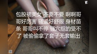 包股裙美女 不要不要 啊啊哥哥好厉害 骚逼好舒服 身材苗条 哥哥叫不停 骚穴抠的受不了 被偷偷拿了套子无套输出