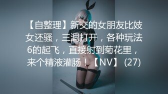 【自整理】新交的女朋友比妓女还骚，三洞打开，各种玩法6的起飞，直接射到菊花里，来个精液灌肠！【NV】 (27)