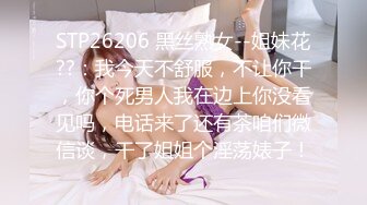 STP26206 黑丝熟女--姐妹花??：我今天不舒服，不让你干，你个死男人我在边上你没看见吗，电话来了还有茶咱们微信谈，干了姐姐个淫荡婊子！