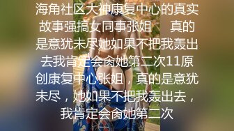 海角社区大神康复中心的真实故事强搞女同事张姐❤️真的是意犹未尽她如果不把我轰出去我肯定会肏她第二次11原创康复中心张姐，真的是意犹未尽，她如果不把我轰出去，我肯定会肏她第二次