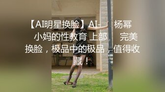 【AI明星换脸】AI-❤️杨幂❤️小妈的性教育 上部❤️完美换脸，极品中的极品，值得收藏！