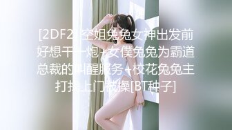 [2DF2] 空姐兔兔女神出发前好想干一炮+女僕兔兔为霸道总裁的叫醒服务+校花兔兔主打找上门被操[BT种子]