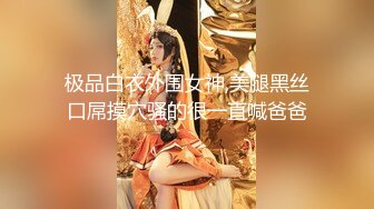 极品白衣外围女神,美腿黑丝口屌摸穴骚的很一直喊爸爸