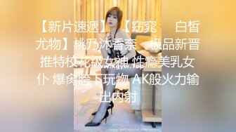 【新片速遞】  【窈窕❤️白皙尤物】桃乃沐香奈✨ 极品新晋推特校花级女神 性瘾美乳女仆 爆肏胯下玩物 AK般火力输出内射