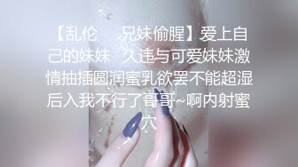 【乱伦❤️兄妹偷腥】爱上自己的妹妹✿久违与可爱妹妹激情抽插圆润蜜乳欲罢不能超湿后入我不行了哥哥~啊内射蜜穴