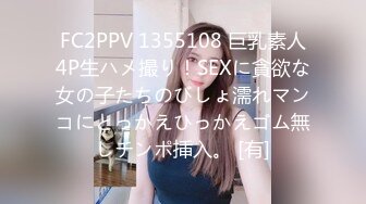 FC2PPV 1355108 巨乳素人4P生ハメ撮り！SEXに貪欲な女の子たちのびしょ濡れマンコにとっかえひっかえゴム無しチンポ挿入。 [有]