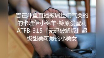 曾在斗鱼直播被屌丝们气哭的的卡哇伊小绵羊-铃原爱蜜莉ATFB-315『无码破解版』超级甜美可爱的小美女