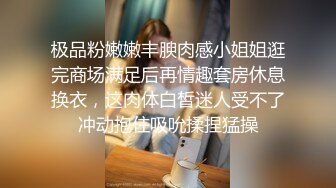 极品粉嫩嫩丰腴肉感小姐姐逛完商场满足后再情趣套房休息换衣，这肉体白皙迷人受不了冲动抱住吸吮揉捏猛操