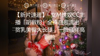 【新片速遞】✨女M性奴CC主播「胡椒粉」全裸自慰流出，贫乳美臀大长腿，一脸骚样高潮脸