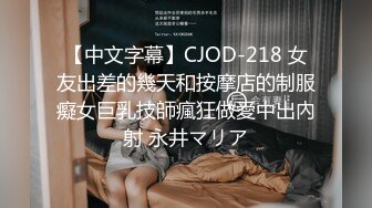 【中文字幕】CJOD-218 女友出差的幾天和按摩店的制服癡女巨乳技師瘋狂做愛中出內射 永井マリア