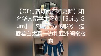 【OF付费订阅不断更新】知名华人留学生网黄「Spicy Gum」「刘玥」双飞服务一边插着白大屌一边和亚洲闺蜜接吻