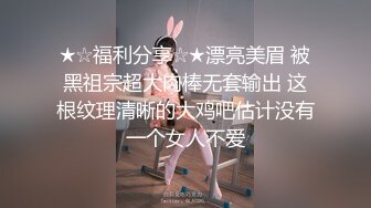 ★☆福利分享☆★漂亮美眉 被黑祖宗超大肉棒无套输出 这根纹理清晰的大鸡吧估计没有一个女人不爱