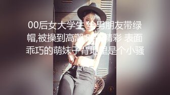 00后女大学生 给男朋友带绿帽,被操到高潮,对白精彩 表面乖巧的萌妹子背地里是个小骚货