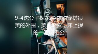 9-4沈公子探花 今夜约穿搭很美的外围，美乳嫩穴，床上操的一直喊老公