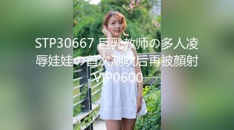 STP30667 巨乳教师の多人凌辱娃娃の首次潮吹后再被顏射 VIP0600