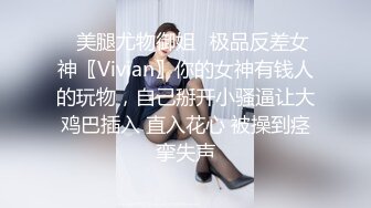 ✨美腿尤物御姐✨极品反差女神〖Vivian〗你的女神有钱人的玩物，自己掰开小骚逼让大鸡巴插入 直入花心 被操到痉挛失声