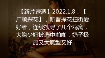 【新片速遞】2022.1.8，【广顺探花】，新晋探花扫街爱好者，连续搜寻了几个鸡窝，大胸少妇被选中啪啪，奶子极品又大胸型又好