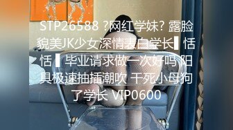 STP26588 ?网红学妹? 露脸貌美JK少女深情表白学长▌恬恬 ▌毕业请求做一次好吗 阳具极速抽插潮吹 干死小母狗了学长 VIP0600