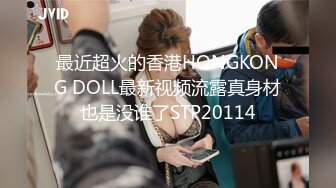 最近超火的香港HONGKONG DOLL最新视频流露真身材也是没谁了STP20114