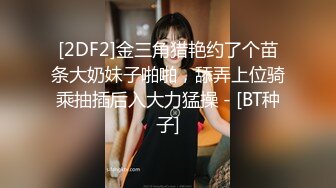 [2DF2]金三角猎艳约了个苗条大奶妹子啪啪，舔弄上位骑乘抽插后入大力猛操 - [BT种子]