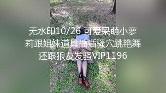 无水印10/26 可爱呆萌小萝莉跟姐妹道具抽插骚穴跳艳舞还跟狼友发骚VIP1196