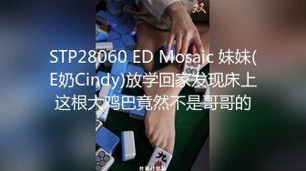 STP28060 ED Mosaic 妹妹(E奶Cindy)放学回家发现床上这根大鸡巴竟然不是哥哥的