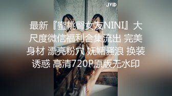 最新『蜜桃臀女友NINI』大尺度微信福利合集流出 完美身材 漂亮粉穴 妩媚骚浪 换装诱惑 高清720P原版无水印