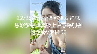 12/28最新 小哥约炮女神林思妤梦想成真极上快感爆射香艳翘臀VIP1196