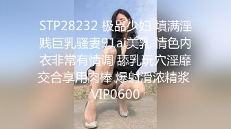 STP28232 极品少妇 填满淫贱巨乳骚妻91ai美乳 情色内衣非常有情调 舔乳玩穴淫靡交合享用肉棒 爆射滑浓精浆 VIP0600