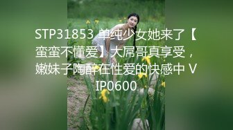 STP31853 单纯少女她来了【蛮蛮不懂爱】大屌哥真享受，嫩妹子陶醉在性爱的快感中 VIP0600