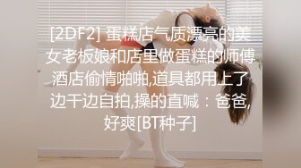 [2DF2] 蛋糕店气质漂亮的美女老板娘和店里做蛋糕的师傅酒店偷情啪啪,道具都用上了边干边自拍,操的直喊：爸爸,好爽[BT种子]