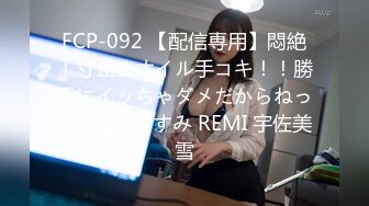 FCP-092 【配信専用】悶絶！寸止めオイル手コキ！！勝手にイッちゃダメだからねっ？6 月野かすみ REMI 宇佐美雪