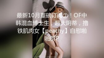 最新10月重磅订阅②！OF中韩混血博士生，超大阴蒂，撸铁肌肉女【peachy】自慰啪啪群P