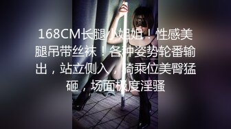 168CM长腿小姐姐！性感美腿吊带丝袜！各种姿势轮番输出，站立侧入，骑乘位美臀猛砸，场面极度淫骚