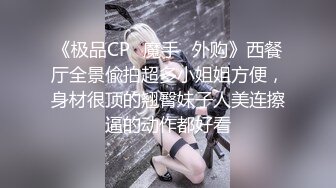 《极品CP⭐魔手☛外购》西餐厅全景偸拍超多小姐姐方便，身材很顶的翘臀妹子人美连擦逼的动作都好看