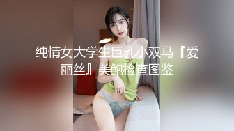 纯情女大学生巨乳小双马『爱丽丝』美鲍检查图鉴