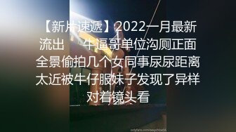 【新片速遞】2022一月最新流出❤️牛逼哥单位沟厕正面全景偷拍几个女同事尿尿距离太近被牛仔服妹子发现了异样对着镜头看