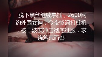   脱下黑丝继续暴插，2600网约外围女神，今夜惨遇打桩机，被一波波冲击彻底征服，求饶落荒而逃