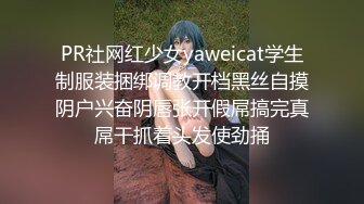 PR社网红少女yaweicat学生制服装捆绑调教开档黑丝自摸阴户兴奋阴唇张开假屌搞完真屌干抓着头发使劲捅