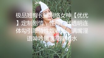 极品翘臀长腿网络女神【优优】定制剧情，性感白丝透明连体勾引服侍性奴老公，满嘴淫语呻吟销魂高潮喷水