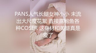 PANS人气长腿女神小小 未流出大尺度花絮 直接露鲍鱼各种COSER 这身材和美腿真是爱了