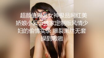   超颜值爆乳女神极品网红美娇娘小云云独家定制版风情少妇的偷情实录 爆裂黑丝无套操到嗷嗷