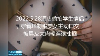 2022.5.28酒店偷拍学生情侣，穿着JK制服美女主动口交，被男友大肉棒连续抽插