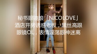  秘书眼镜娘「NICOLOVE」酒店开房诱惑老板，黑丝高跟眼镜OL，表情淫荡眼神迷离