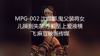 MPG-002.沈娜娜.鬼父装将女儿操到失禁.性爱至上爱液横飞.麻豆映画传媒