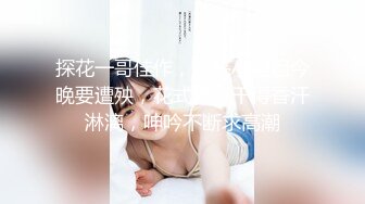 探花一哥佳作，漂亮小姐姐今晚要遭殃，花式爆操干得香汗淋漓，呻吟不断求高潮