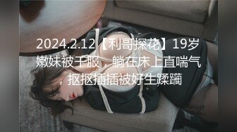 2024.2.12【利哥探花】19岁嫩妹被干服，躺在床上直喘气，抠抠插插被好生蹂躏